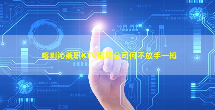 喀喇沁兼职KTV招聘公司何不放手一搏